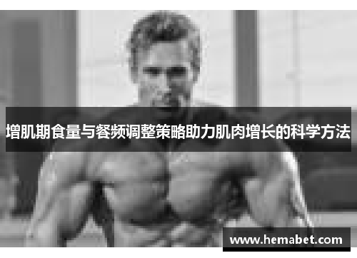 增肌期食量与餐频调整策略助力肌肉增长的科学方法
